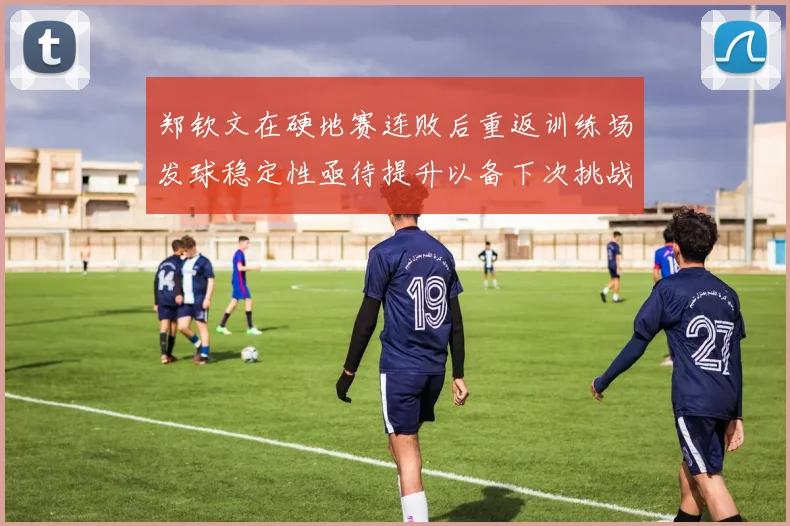 郑钦文在硬地赛连败后重返训练场发球稳定性亟待提升以备下次挑战